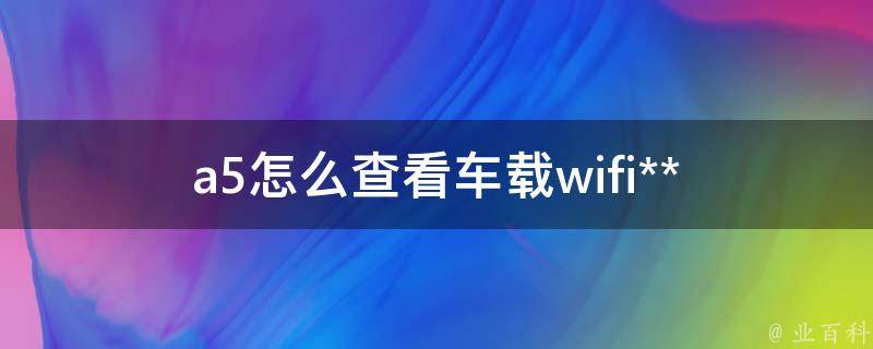 a5怎么查看车载wifi**_快速获取车载wifi**的方法