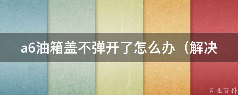 a6油箱盖不弹开了怎么办_解决方法大全