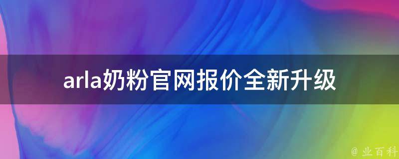 arla奶粉官网报价_全新升级！最新arla奶粉价格一览表