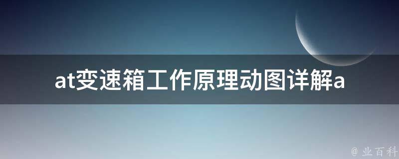 at变速箱工作原理动图(详解at变速箱工作原理及维护技巧)。