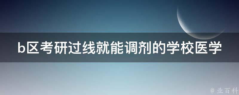 b区**过线就能调剂的学校医学(有哪些值得推荐的院校？)