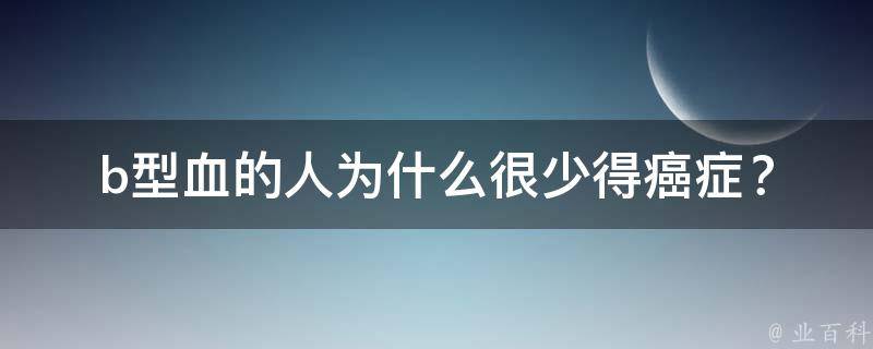 b型血的人为什么很少得癌症？_科学解释和预防措施