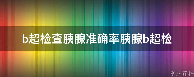 b超检查胰腺准确率(胰腺b超检查的注意事项和准确率提高方法)