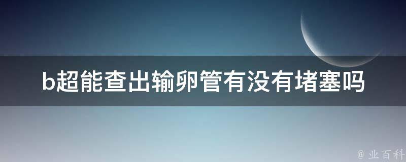 b超能查出输卵管有没有堵塞吗_专业解读：了解b超检查输卵管堵塞的准确性