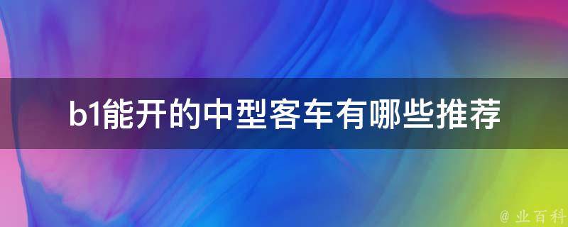 b1能开的中型客车有哪些(推荐几款性价比高的车型)