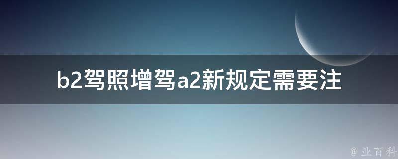 b2驾照增驾a2新规定_需要注意哪些事项？