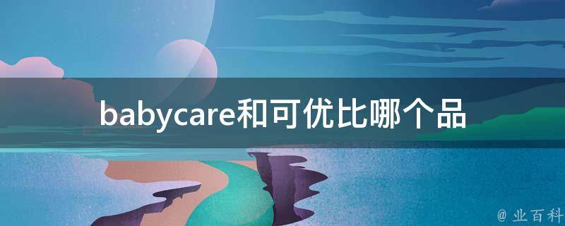 babycare和可优比哪个品牌好_新手妈妈必看！比较两个品牌的优缺点。