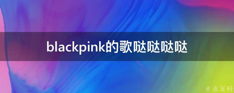 blackpink的歌哒哒哒哒哒哒_哪些歌曲是他们的代表作