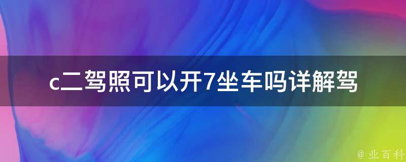 c二驾照可以开7坐车吗(详解驾照类型与座位数限制)