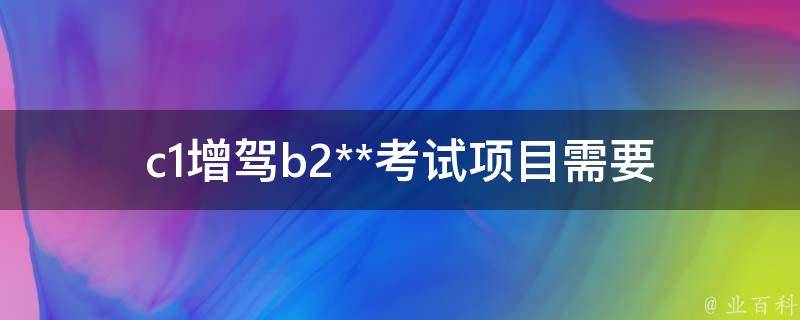 c1增驾b2**考试项目(需要哪些材料和注意事项)