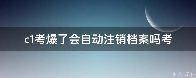 c1考爆了会自动注销档案吗(考试失败后档案会被删除吗)