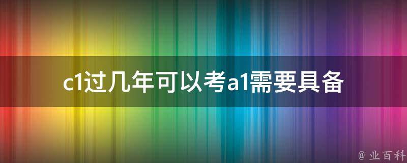 c1过几年可以考a1(需要具备哪些条件和准备工作)