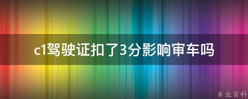 c1***扣了3分影响审车吗(详解**扣分制度与车辆审查规定)