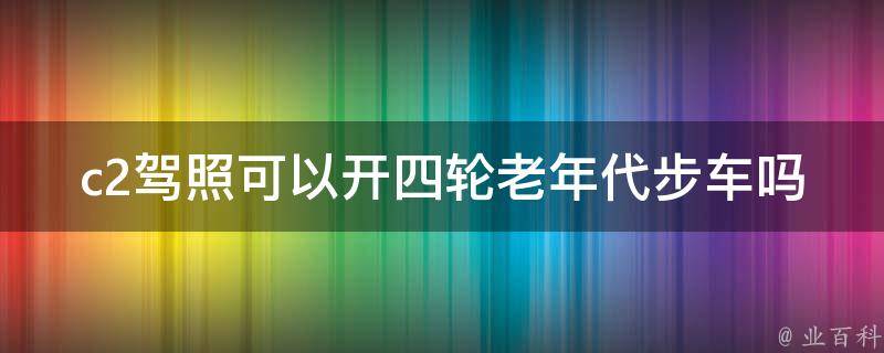 c2**可以开四轮老年代步车吗_详细解答