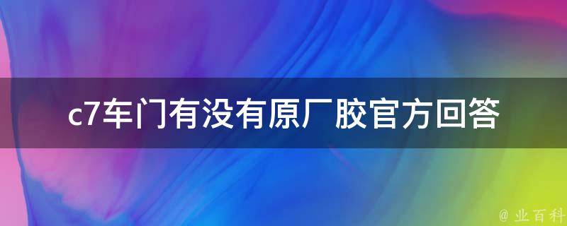 c7车门有没有原厂胶(官方回答与选购指南)。