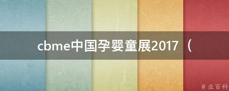 cbme中国孕婴童展2017_最全展会资讯、参展品牌、热门互动活动一网打尽