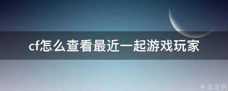 cf怎么查看最近一起游戏玩家 