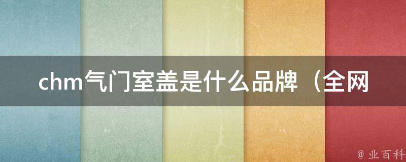 chm气门室盖是什么品牌（全网最全chm气门室盖品牌推荐）