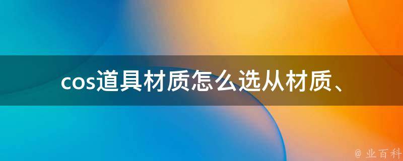 cos道具材质怎么选(从材质、成本和效果三方面分析)