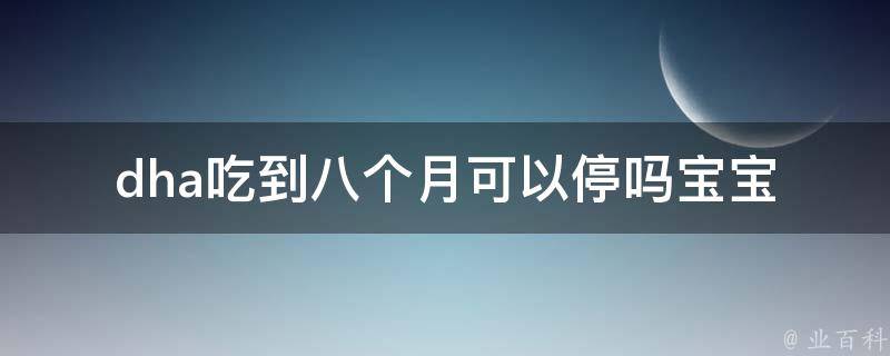 dha吃到八个月可以停吗_宝宝、孕妇、营养、剂量、注意事项等