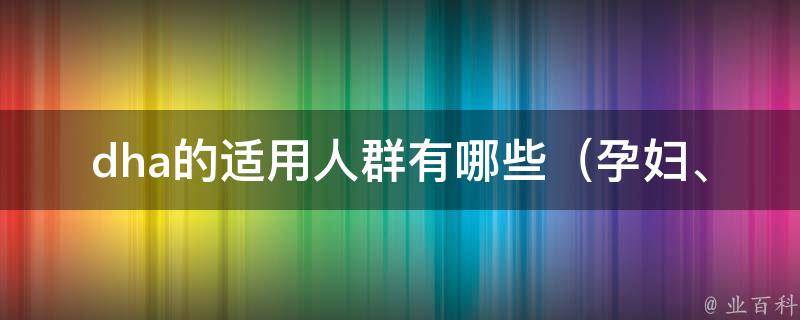 dha的适用人群有哪些_孕妇、婴幼儿、老年人、哺乳期妇女等