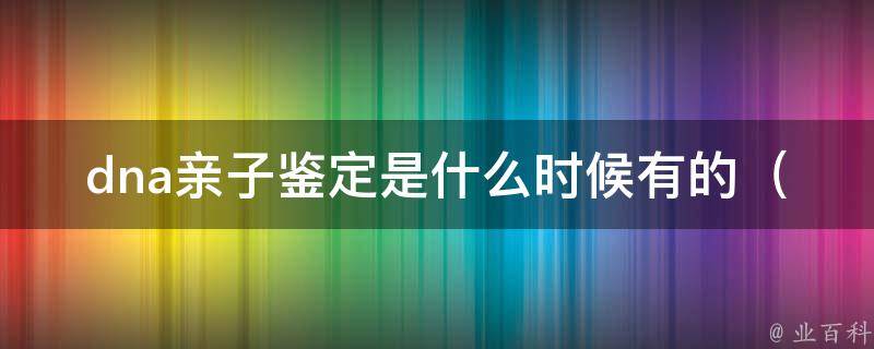 dna亲子鉴定是什么时候有的_从历史到现在，全面解析dna亲子鉴定的发展历程