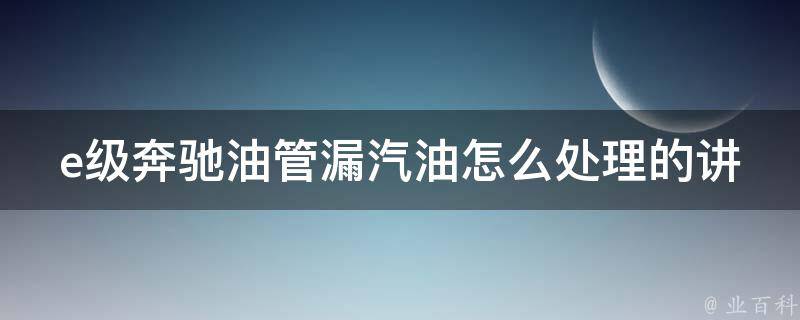 e级奔驰油管漏汽油怎么处理的讲解(详细步骤+常见故障排除)