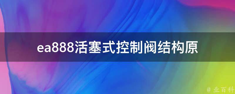 ea888活塞式控制阀_结构原理、优缺点及使用注意事项。