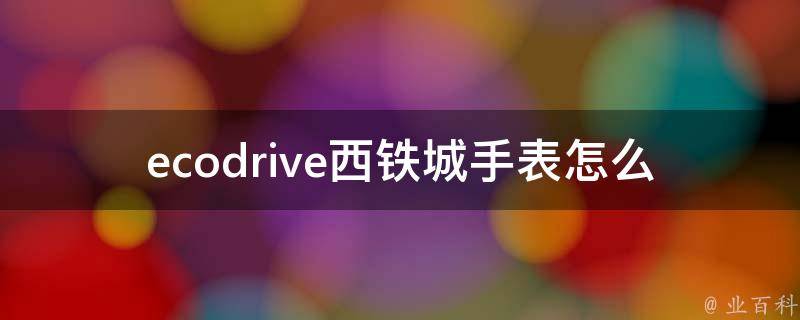 ecodrive西铁城手表怎么调时间_详细教程+常见问题解答