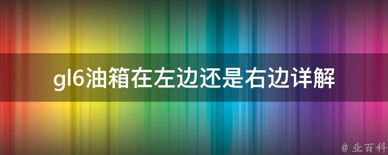 gl6油箱在左边还是右边(详解gl6油箱位置、油箱容量、油耗对比等)