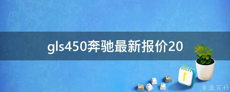 gls450奔驰最新报价_2021年国内经销商**表+配置解读