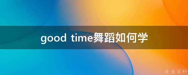 good time舞蹈_如何学习并掌握这个流行舞蹈