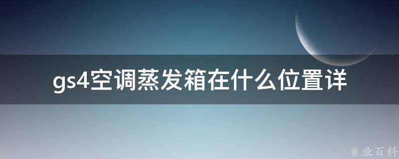 gs4空调蒸发箱在什么位置_详解GS4空调系统中蒸发箱的安装位置及作用