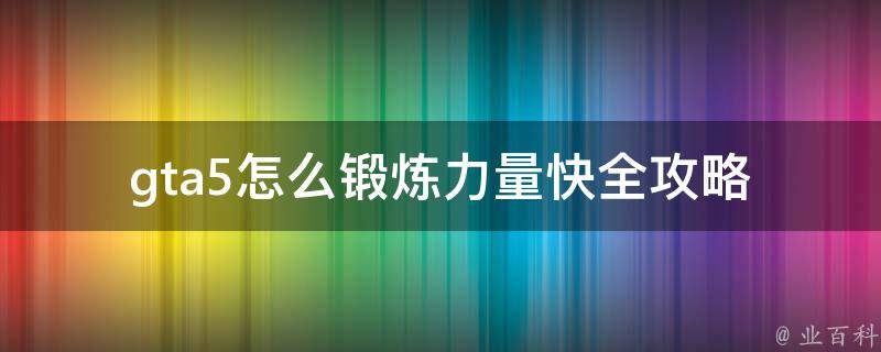 gta5怎么锻炼力量快(全攻略分享，让你在游戏中快速提升力量等级)。