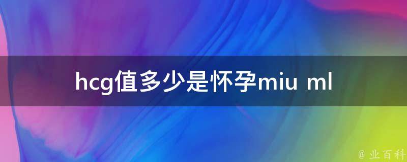 hcg值多少是怀孕miu ml（详解hcg值正常范围、早孕hcg值参考、hcg值高低对胎儿的影响）。