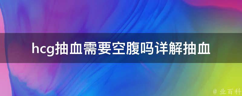 hcg抽血需要空腹吗_详解抽血前的注意事项和注意事项