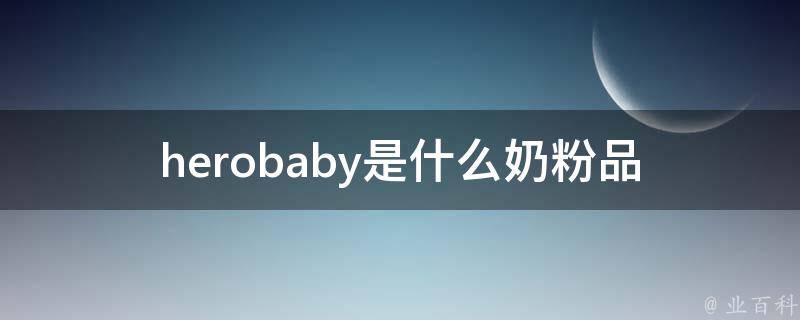 herobaby是什么奶粉_品牌介绍、价格、口碑、成分等详解