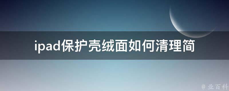 ipad保护壳绒面如何清理(简单易行的清洁技巧)