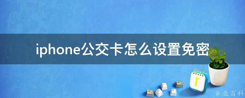 iphone公交卡怎么设置免密码支付微信(详细教程及常见问题解答)