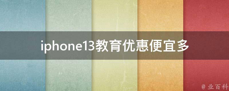 iphone13教育优惠便宜多少(学生购买可享受哪些优惠政策)