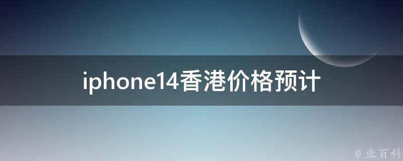 iphone14香港**(预计会有多少涨幅)