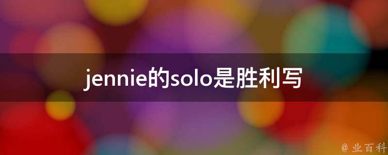 jennie的solo是胜利写的吗(**揭秘)