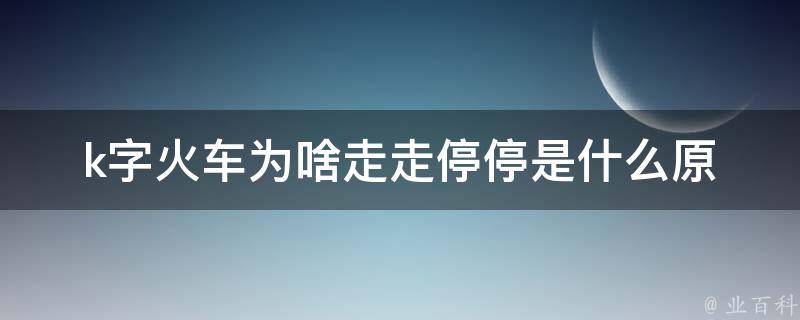 k字火车为啥走走停停(是什么原因导致的)