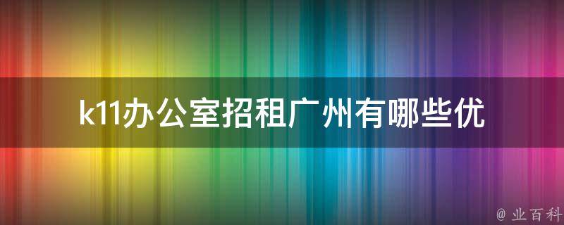 k11办公室招租广州(有哪些优势和租金情况)