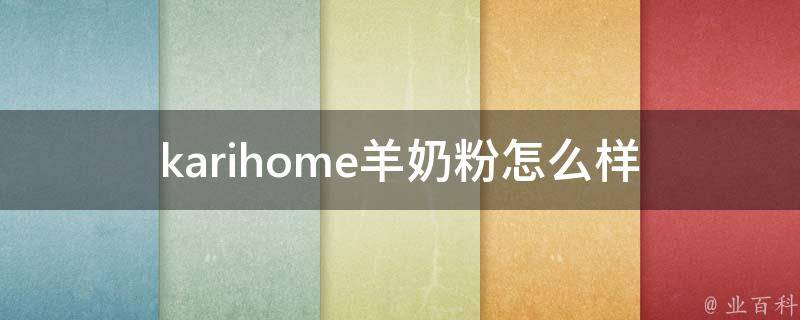 karihome羊奶粉怎么样_用户口碑评测、适用人群、营养成分详解。