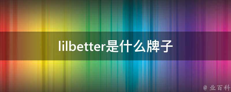 lilbetter是什么牌子 - 业百科