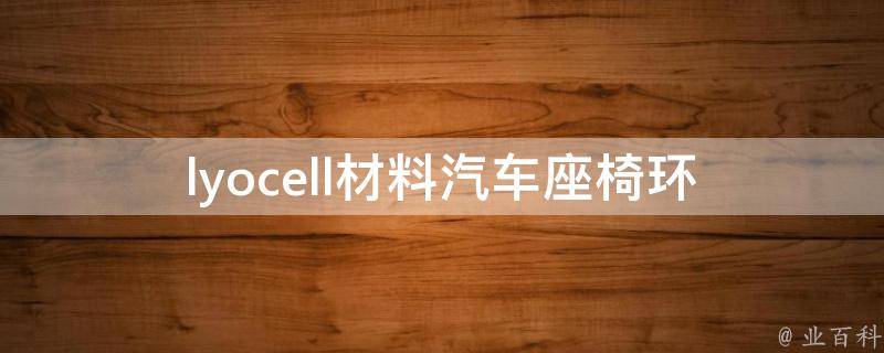 lyocell材料汽车座椅(环保舒适，让你的驾驶更舒适)。