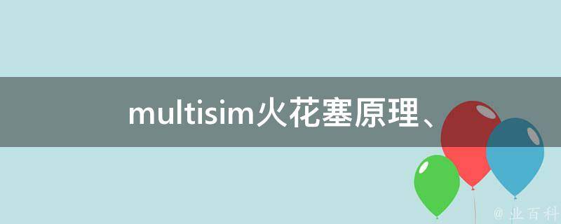 multisim火花塞(原理、使用方法、故障排除详解)。