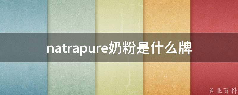 natrapure奶粉是什么牌子（natrapure奶粉的成分、口感、价格等详细介绍）。