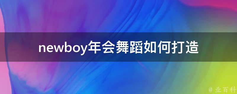 newboy年会舞蹈(如何打造精彩的团队表演)